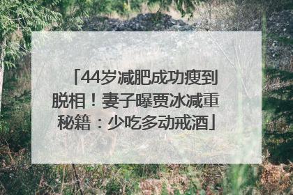 44岁减肥成功瘦到脱相！妻子曝贾冰减重秘籍：少吃多动戒酒